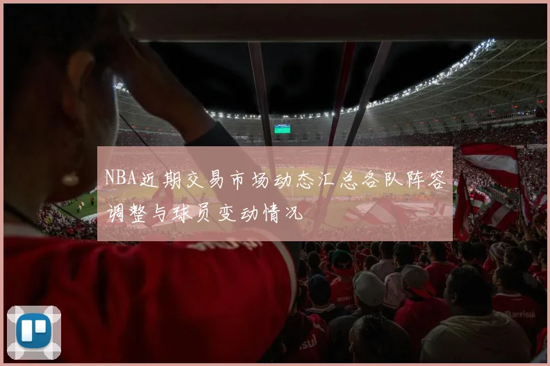 NBA近期交易市场动态汇总各队阵容调整与球员变动情况