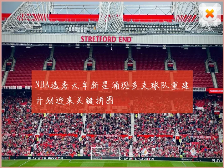 NBA选秀大年新星涌现多支球队重建计划迎来关键拼图