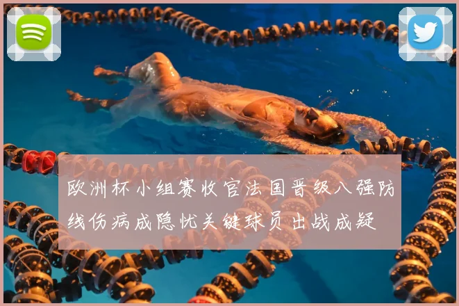 欧洲杯小组赛收官法国晋级八强防线伤病成隐忧关键球员出战成疑