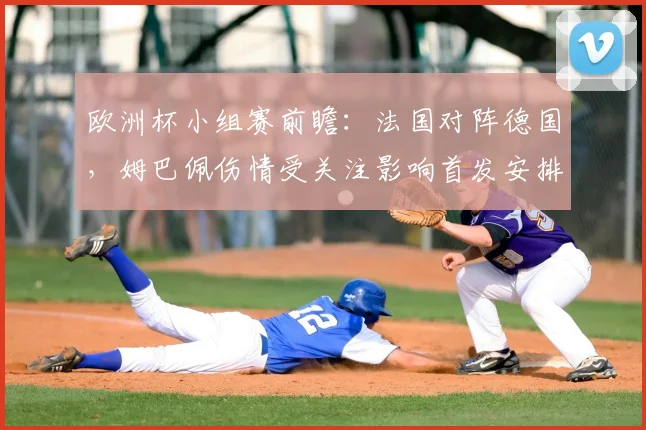 欧洲杯小组赛前瞻：法国对阵德国，姆巴佩伤情受关注影响首发安排