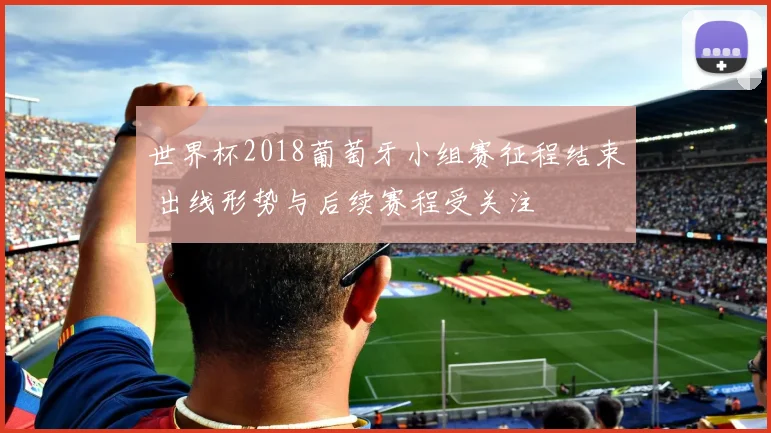 世界杯2018葡萄牙小组赛征程结束 出线形势与后续赛程受关注