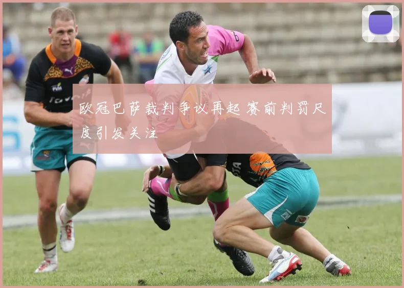 欧冠巴萨裁判争议再起 赛前判罚尺度引发关注