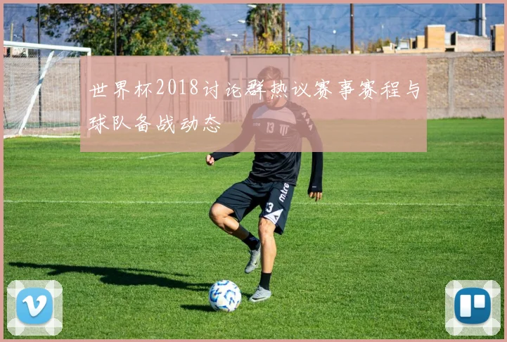 世界杯2018讨论群热议赛事赛程与球队备战动态