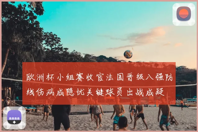 欧洲杯小组赛收官法国晋级八强防线伤病成隐忧关键球员出战成疑