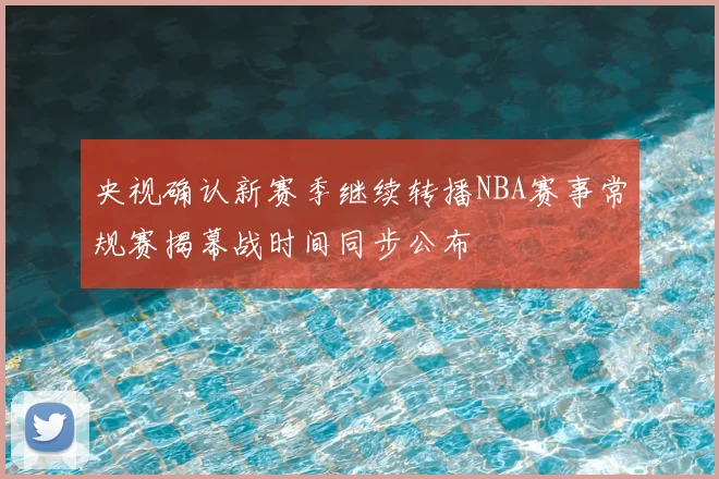 央视确认新赛季继续转播NBA赛事常规赛揭幕战时间同步公布
