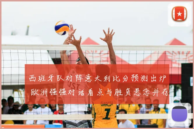 西班牙队对阵意大利比分预测出炉 欧洲强强对话看点与胜负悬念并存