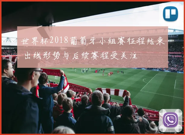 世界杯2018葡萄牙小组赛征程结束 出线形势与后续赛程受关注