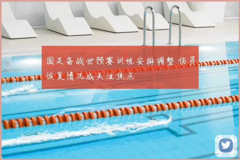 国足备战世预赛训练安排调整 伤员恢复情况成关注焦点