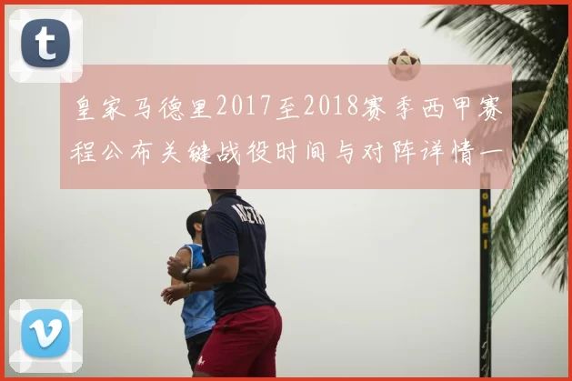 皇家马德里2017至2018赛季西甲赛程公布关键战役时间与对阵详情一览