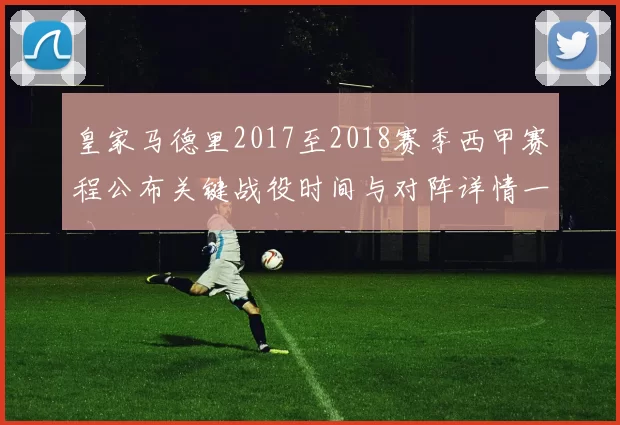 皇家马德里2017至2018赛季西甲赛程公布关键战役时间与对阵详情一览