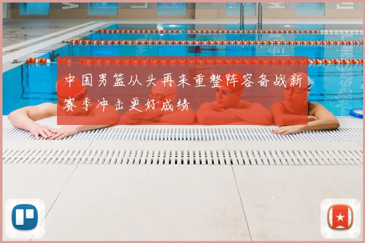 中国男篮从头再来重整阵容备战新赛季冲击更好成绩