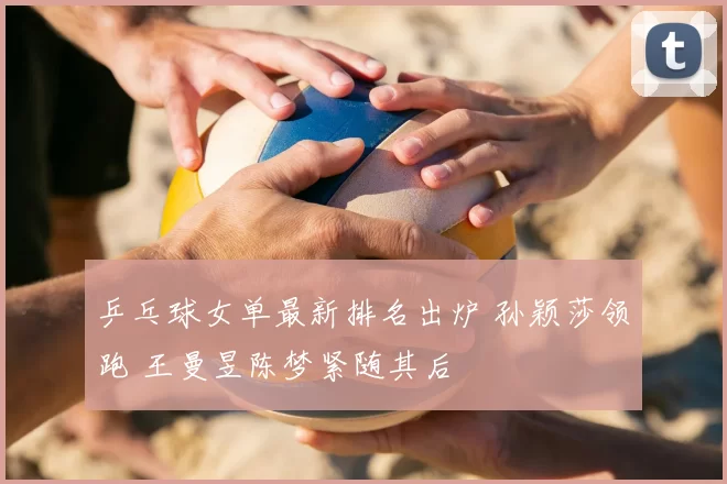 乒乓球女单最新排名出炉 孙颖莎领跑 王曼昱陈梦紧随其后