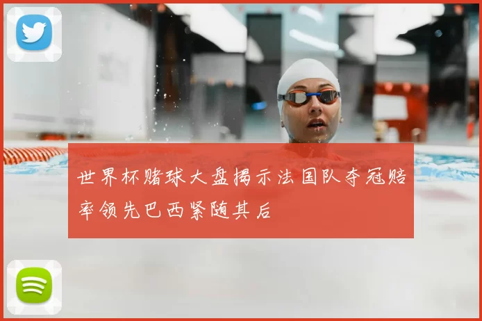 世界杯赌球大盘揭示法国队夺冠赔率领先巴西紧随其后