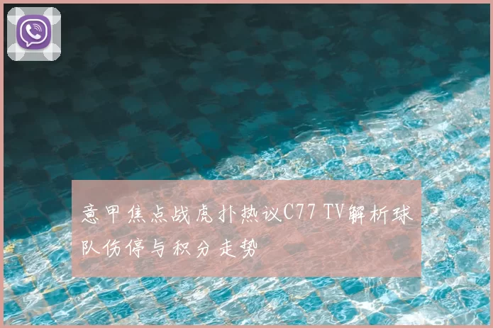 意甲焦点战虎扑热议C77 TV解析球队伤停与积分走势