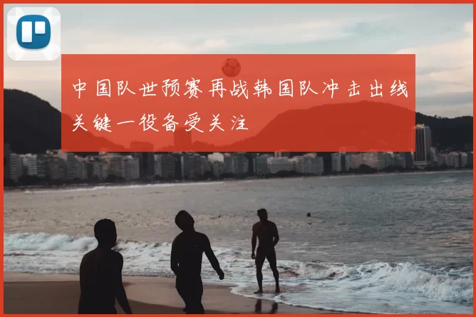 中国队世预赛再战韩国队冲击出线关键一役备受关注