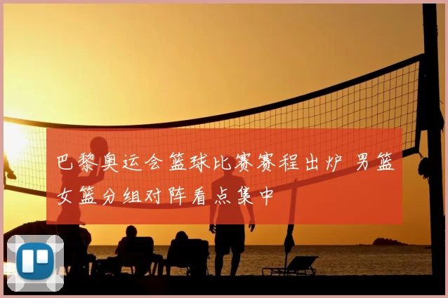 巴黎奥运会篮球比赛赛程出炉 男篮女篮分组对阵看点集中