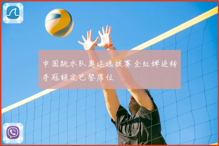 中国跳水队奥运选拔赛全红婵逆转夺冠锁定巴黎席位