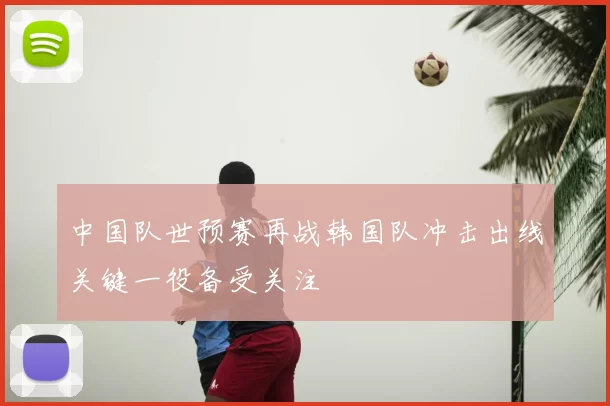 中国队世预赛再战韩国队冲击出线关键一役备受关注