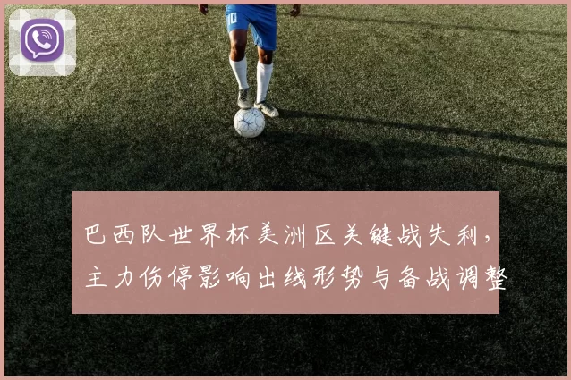 巴西队世界杯美洲区关键战失利，主力伤停影响出线形势与备战调整看点