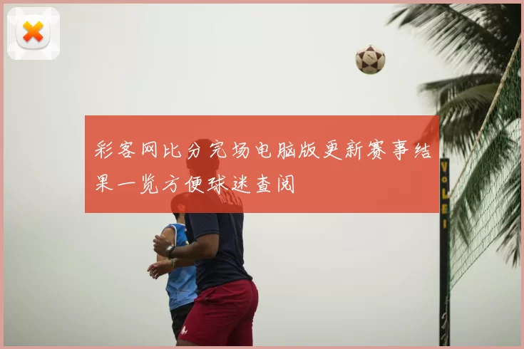 彩客网比分完场电脑版更新赛事结果一览方便球迷查阅