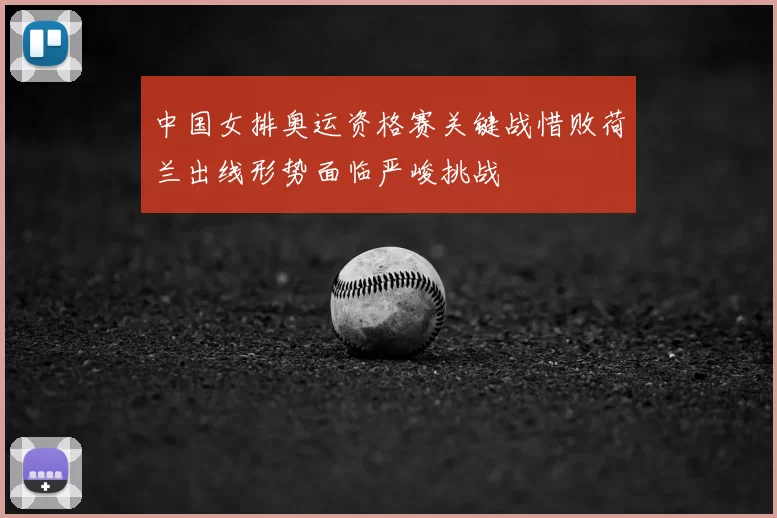 中国女排奥运资格赛关键战惜败荷兰出线形势面临严峻挑战