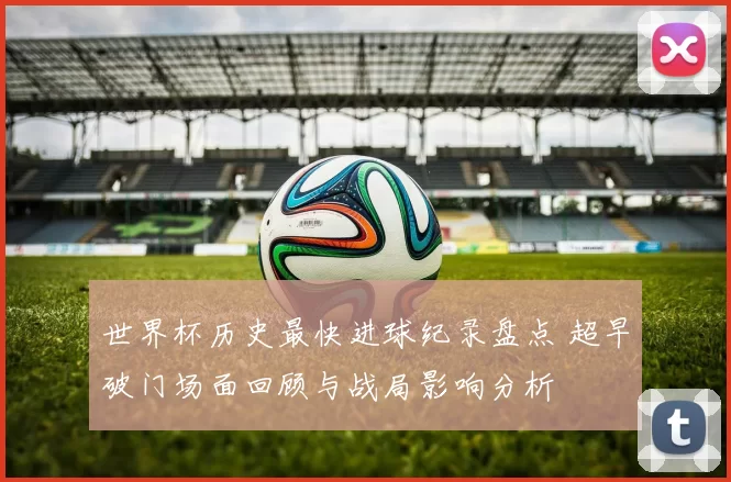 世界杯历史最快进球纪录盘点 超早破门场面回顾与战局影响分析