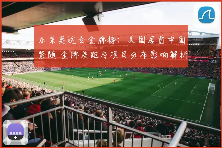 东京奥运会金牌榜：美国居首中国紧随 金牌差距与项目分布影响解析