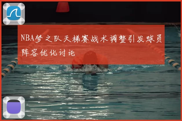 NBA梦之队天梯赛战术调整引发球员阵容优化讨论