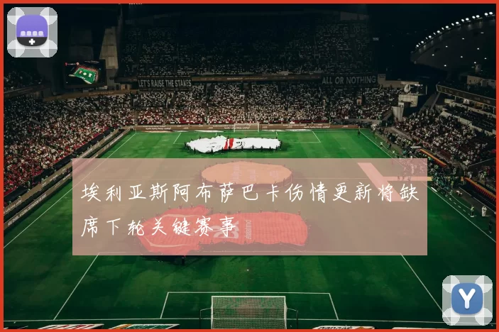 埃利亚斯阿布萨巴卡伤情更新将缺席下轮关键赛事
