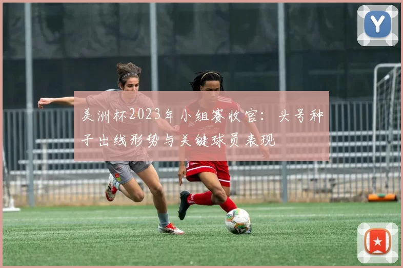 美洲杯2023年小组赛收官：头号种子出线形势与关键球员表现