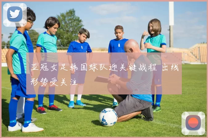 亚冠女足韩国球队迎关键战程 出线形势受关注