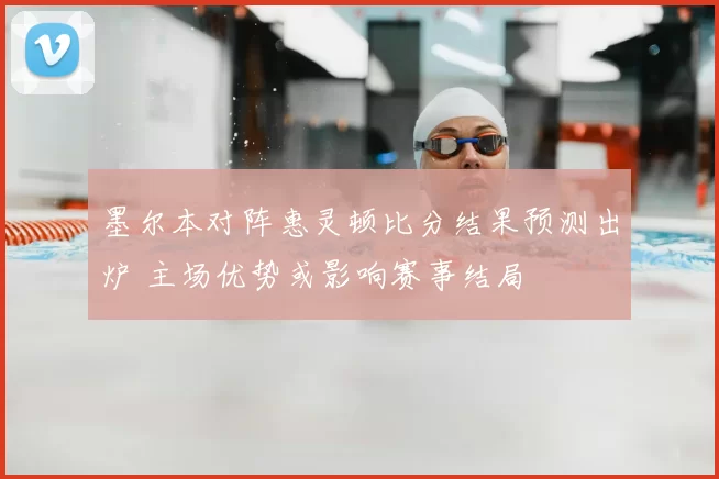 墨尔本对阵惠灵顿比分结果预测出炉 主场优势或影响赛事结局