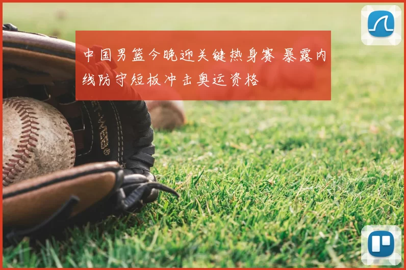 中国男篮今晚迎关键热身赛 暴露内线防守短板冲击奥运资格