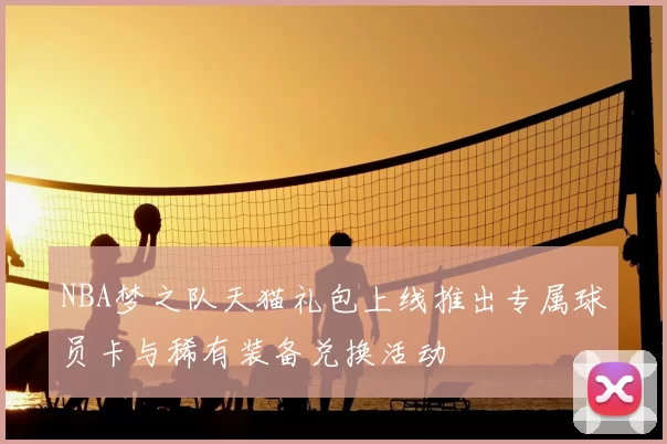 NBA梦之队天猫礼包上线推出专属球员卡与稀有装备兑换活动