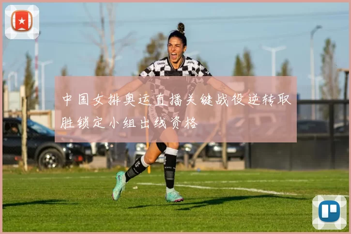 中国女排奥运直播关键战役逆转取胜锁定小组出线资格