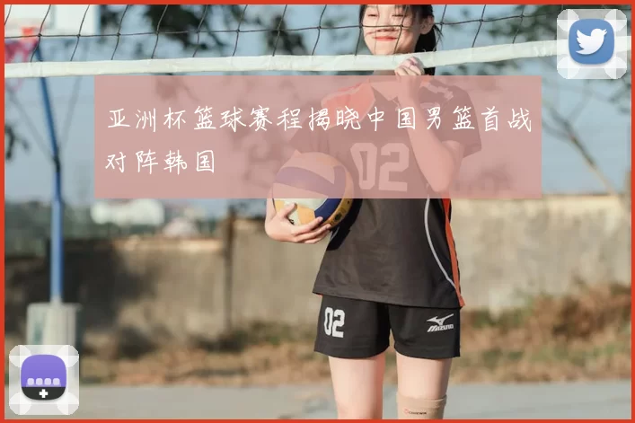 亚洲杯篮球赛程揭晓中国男篮首战对阵韩国