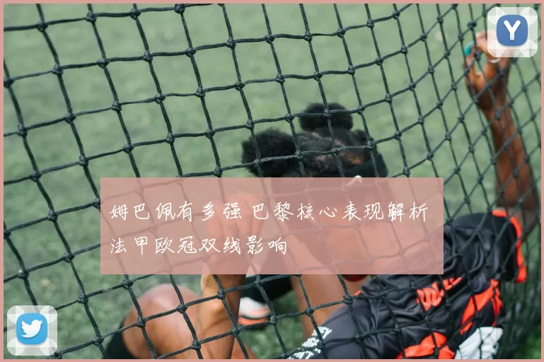 姆巴佩有多强 巴黎核心表现解析 法甲欧冠双线影响