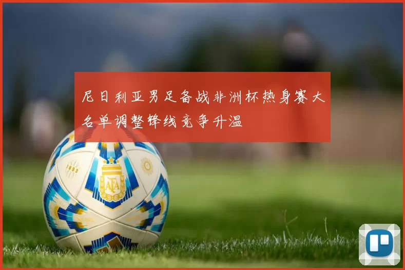 尼日利亚男足备战非洲杯热身赛大名单调整锋线竞争升温