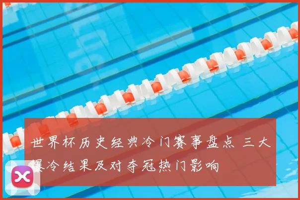 世界杯历史经典冷门赛事盘点 三大爆冷结果及对夺冠热门影响