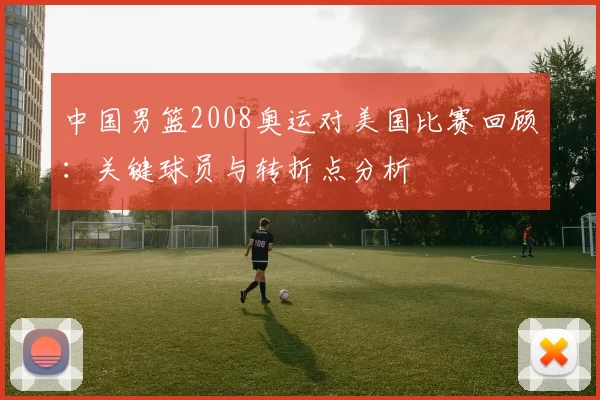 中国男篮2008奥运对美国比赛回顾：关键球员与转折点分析