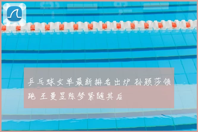 乒乓球女单最新排名出炉 孙颖莎领跑 王曼昱陈梦紧随其后
