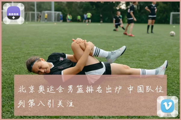 北京奥运会男篮排名出炉 中国队位列第八引关注