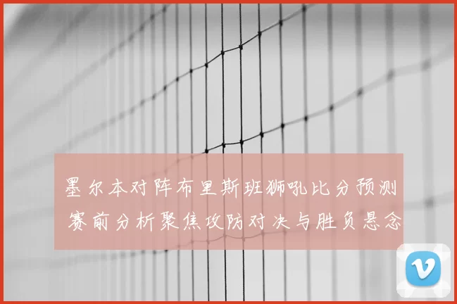 墨尔本对阵布里斯班狮吼比分预测 赛前分析聚焦攻防对决与胜负悬念