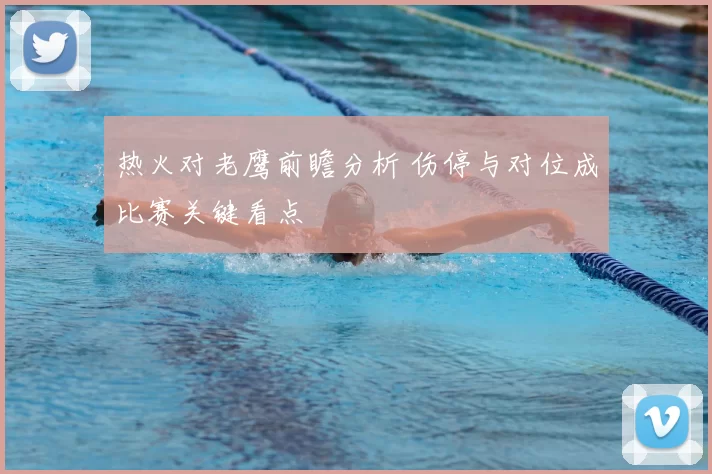 热火对老鹰前瞻分析 伤停与对位成比赛关键看点