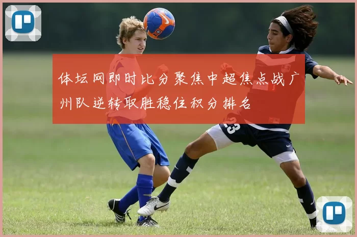 体坛网即时比分聚焦中超焦点战广州队逆转取胜稳住积分排名