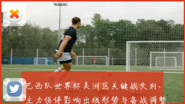 巴西队世界杯美洲区关键战失利，主力伤停影响出线形势与备战调整看点
