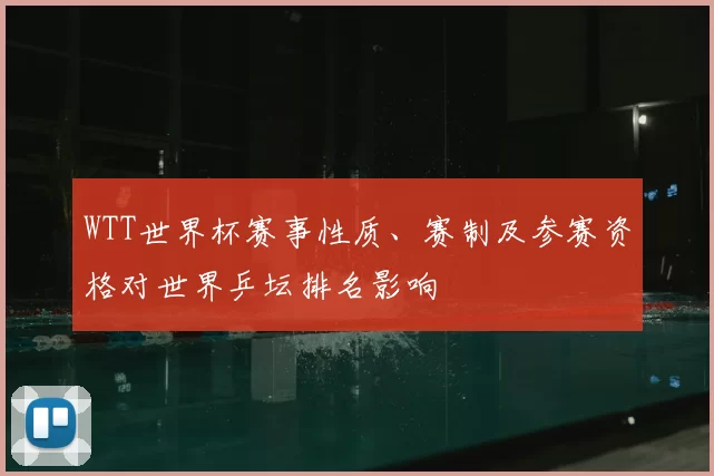 WTT世界杯赛事性质、赛制及参赛资格对世界乒坛排名影响