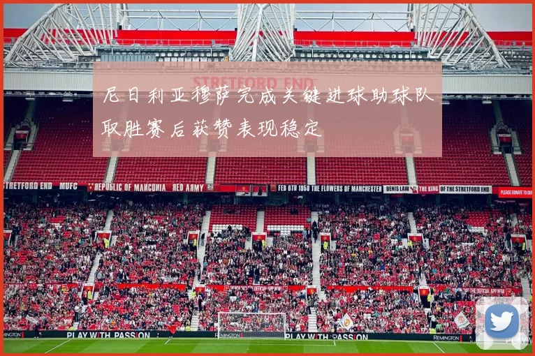 尼日利亚穆萨完成关键进球助球队取胜赛后获赞表现稳定