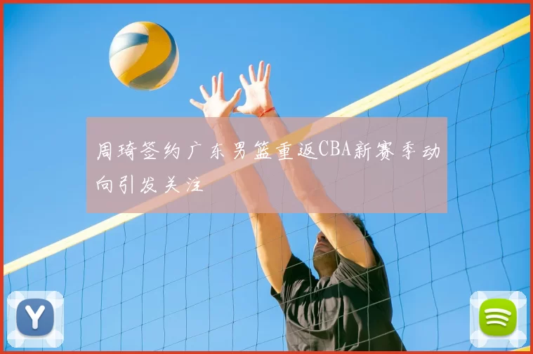 周琦签约广东男篮重返CBA新赛季动向引发关注