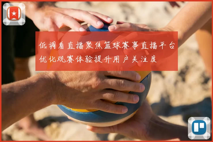 低调看直播聚焦篮球赛事直播平台优化观赛体验提升用户关注度